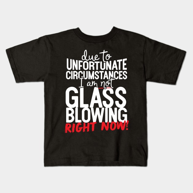 Due To Unfortunate Circumstances I Am Not Glass Blowing Right Now! Kids T-Shirt by thingsandthings